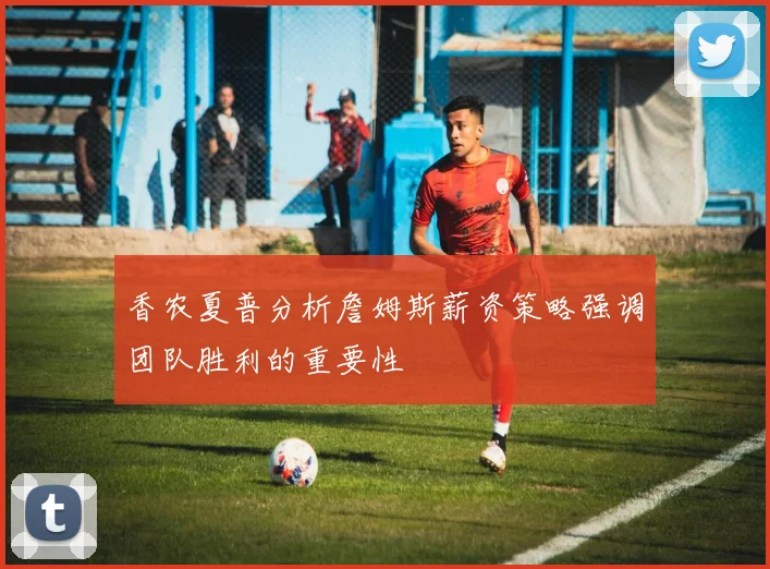 香农夏普分析詹姆斯薪资策略强调团队胜利的重要性