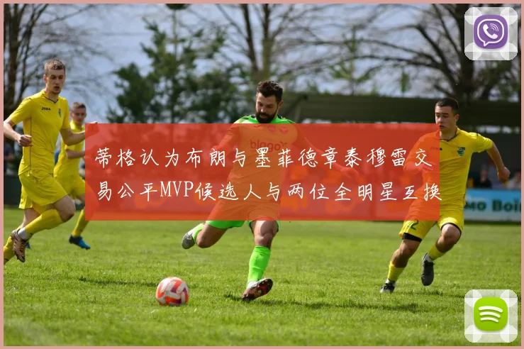 蒂格认为布朗与墨菲德章泰穆雷交易公平MVP候选人与两位全明星互换合理性分析