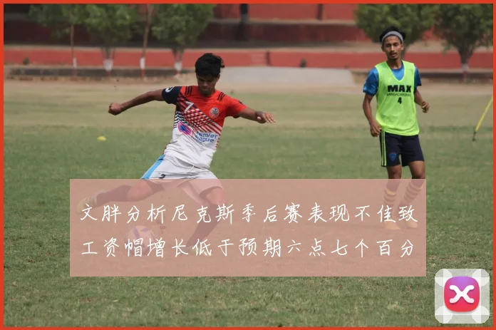 文胖分析尼克斯季后赛表现不佳致工资帽增长低于预期六点七个百分点