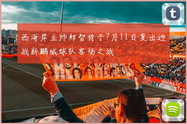 西海岸主帅郑智将于7月11日复出迎战新鹏城球队客场之战