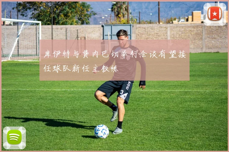 库伊特与费内巴切举行会谈有望接任球队新任主教练