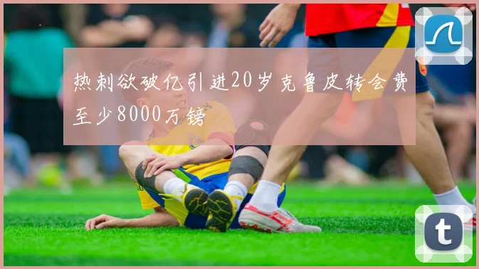 热刺欲破亿引进20岁克鲁皮转会费至少8000万镑