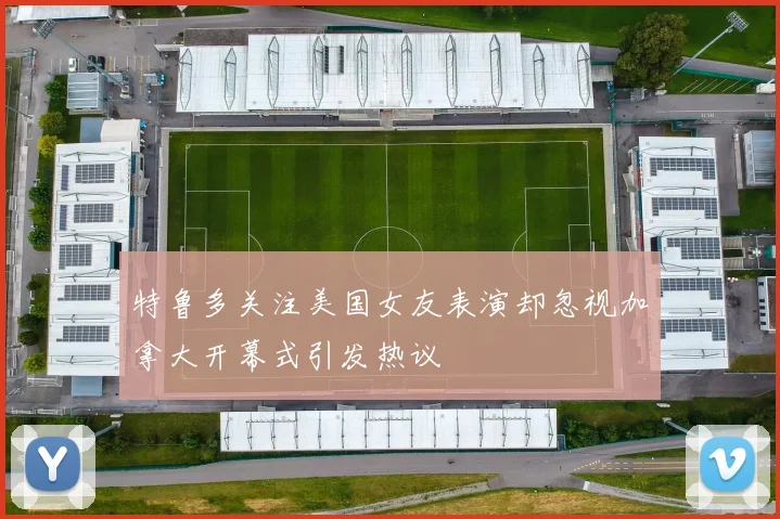 特鲁多关注美国女友表演却忽视加拿大开幕式引发热议