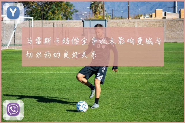 马雷斯卡赔偿金争议未影响曼城与切尔西的良好关系