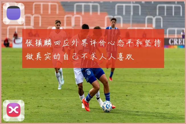 张镇麟回应外界评价心态平和坚持做真实的自己不求人人喜欢