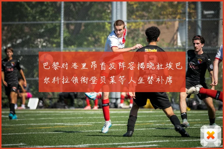 巴黎对洛里昂首发阵容揭晓杜埃巴尔科拉领衔登贝莱等人坐替补席