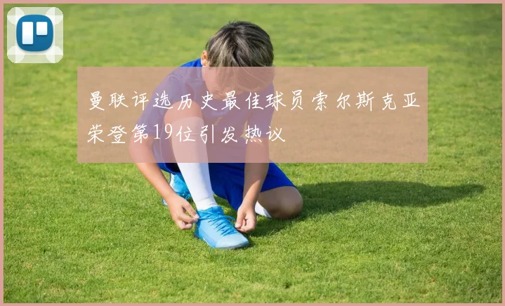 曼联评选历史最佳球员索尔斯克亚荣登第19位引发热议