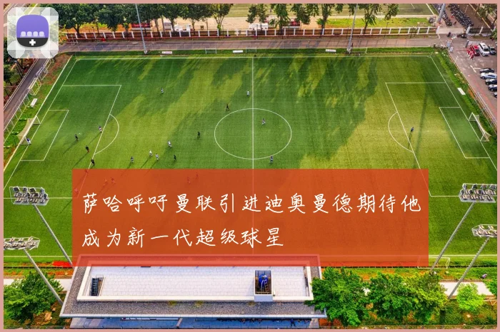 萨哈呼吁曼联引进迪奥曼德期待他成为新一代超级球星