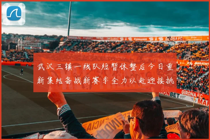 武汉三镇一线队短暂休整后今日重新集结备战新赛季全力以赴迎接挑战