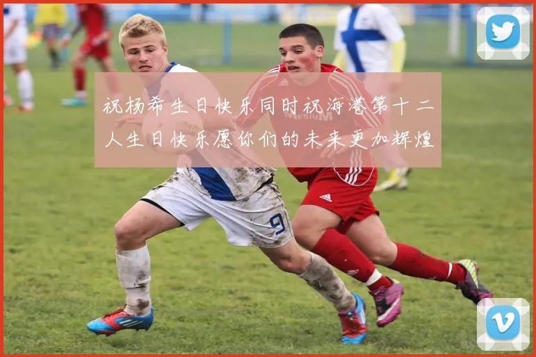 祝杨希生日快乐同时祝海港第十二人生日快乐愿你们的未来更加辉煌