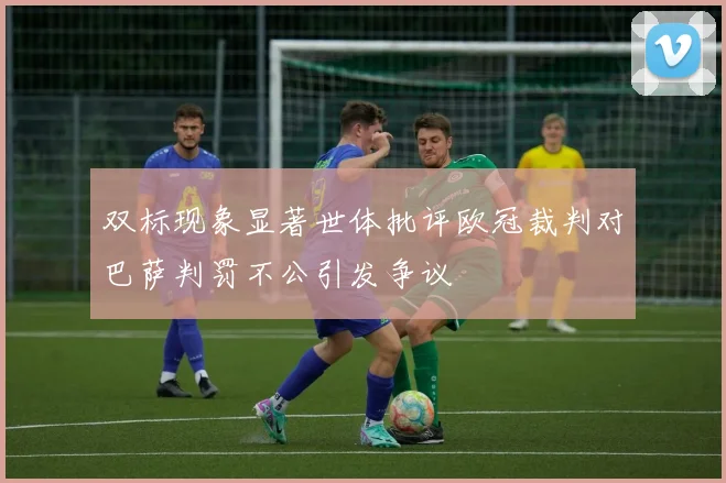 双标现象显著世体批评欧冠裁判对巴萨判罚不公引发争议