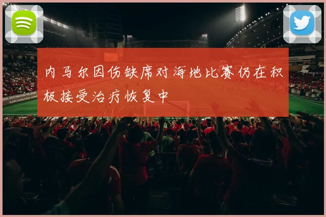 内马尔因伤缺席对海地比赛仍在积极接受治疗恢复中