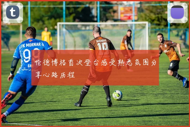 伦德博格首次登台感受熟悉氛围分享心路历程