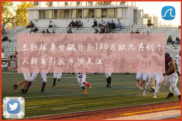 王钰栋身价飙升至180万欧元再创个人新高引发市场关注