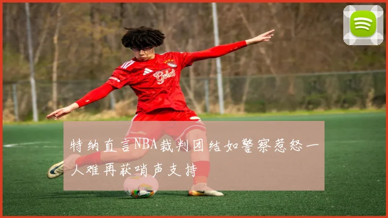 特纳直言NBA裁判团结如警察惹怒一人难再获哨声支持