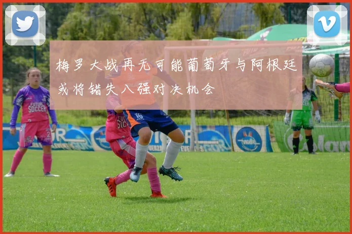 梅罗大战再无可能葡萄牙与阿根廷或将错失八强对决机会