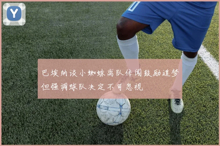 巴埃纳谈小蜘蛛离队传闻鼓励追梦但强调球队决定不可忽视