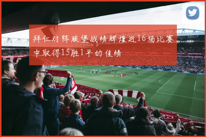 拜仁对阵狼堡战绩辉煌近16场比赛中取得15胜1平的佳绩