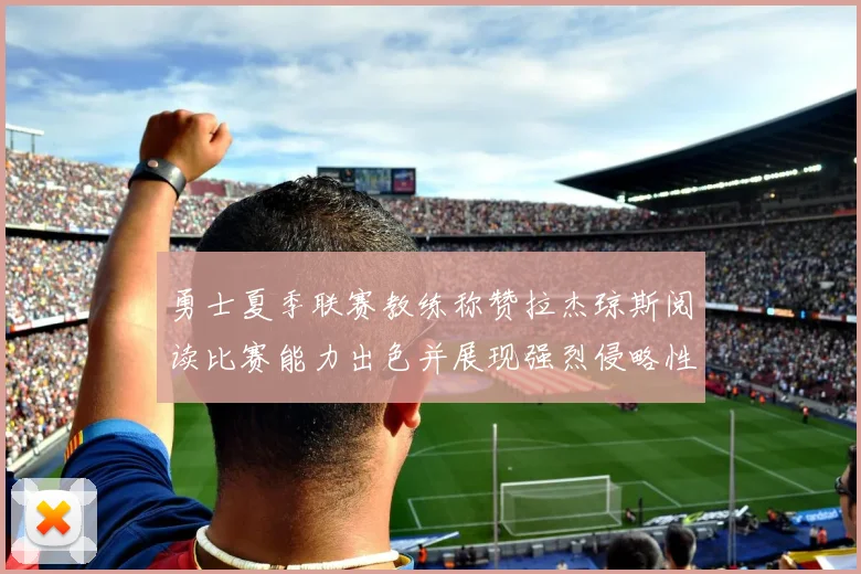 勇士夏季联赛教练称赞拉杰琼斯阅读比赛能力出色并展现强烈侵略性