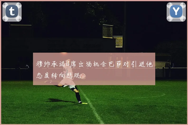 穆帅承诺B席出场机会巴萨对引进他态度转向悲观